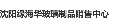 不要艹了高潮了沈阳缘海华玻璃制品销售中心